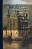 British Heroes And Worthies. With Portraits [And Memoirs By J. Stoughton And Others]