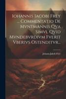 Iohannis Iacobi Frey ... Commentatio De Mvntmannis Qva Simvl Qvid Mvndebvrdivm Fverit Vberivs Ostenditvr...