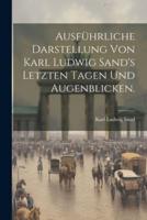 Ausführliche Darstellung Von Karl Ludwig Sand's Letzten Tagen Und Augenblicken.
