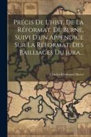 Précis De L'hist. De La Réformat. De Berne, Suivi D'un Appendice Sur La Réformat. Des Bailliages Du Jura...
