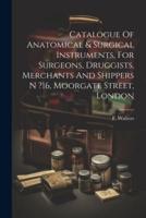 Catalogue Of Anatomical & Surgical Instruments, For Surgeons, Druggists, Merchants And Shippers N ?16, Moorgate Street, London