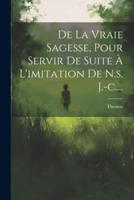 De La Vraie Sagesse, Pour Servir De Suite À L'imitation De N.s. J.-C....