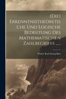 (Die) Erkenntnistheoretische Und Logische Bedeutung Des Mathematischen Zahlbegriffs ......