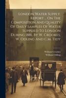 London Water Supply. Report ... On The Composition And Quality Of Daily Samples Of Water Supplied To London During 1881, By W. Crookes, W. Odling And C.m. Tidy