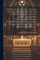 Lettre De Saint-Pie V. Sur Les Affaires Religieuses De Son Temps, En France, Suivies D'un Catéchisme Catholique-Romain, Comprenant La Législation Pénale Ecclésiastique En Matière D'hérèsie...