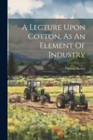 A Lecture Upon Cotton, As An Element Of Industry