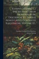 Joannis Hedwig [...] Species Muscorum Frondosorum, Descriptae Et Tabulis Aeneis Lxxvii Coloratis Illustratae, Volume 12...