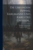 Die Urkunden Pippins, Karlmanns Und Karls Des Grossen...