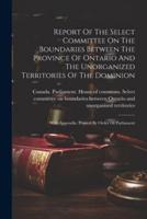 Report Of The Select Committee On The Boundaries Between The Province Of Ontario And The Unorganized Territories Of The Dominion