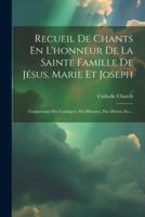 Recueil De Chants En L'honneur De La Sainte Famille De Jésus, Marie Et Joseph