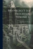 Río Negro Y Sus Progresos, Volume 1...