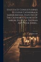 Statuta Et Consuetudines Ecclesiæ Cathedralis Sarisburiensis, Statutes Of The Cathedral Church Of Sarum, Ed. By E.a. Dayman And W.h.r. Jones...