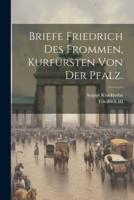 Briefe Friedrich Des Frommen, Kurfürsten Von Der Pfalz.