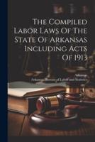 The Compiled Labor Laws Of The State Of Arkansas Including Acts Of 1913
