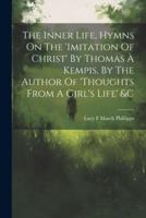 The Inner Life, Hymns On The 'Imitation Of Christ' By Thomas À Kempis, By The Author Of 'Thoughts From A Girl's Life' &C