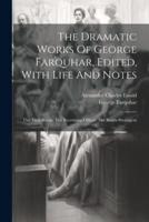 The Dramatic Works Of George Farquhar, Edited, With Life And Notes