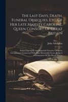 The Last Days, Death, Funeral Obsequies, Etc. Of Her Late Majesty Caroline, Queen Consort Of Great Britain