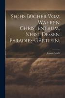 Sechs Bücher Vom Wahren Christenthum, Nebst Dessen Paradies-Gärtlein.
