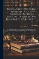 The Compiled Laws Of The Territory Of Arizona, Including The Howell Code And The Session Laws From 1864 To 1871, Inclusive