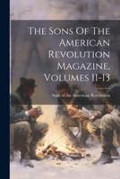 The Sons Of The American Revolution Magazine, Volumes 11-13