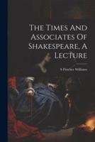 The Times And Associates Of Shakespeare, A Lecture
