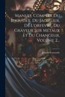 Manuel Complet Du Bijoutier, Du Jaoillier, De L'orfevre, Du Graveur Sur Métaux Et Du Changeur, Volume 2...