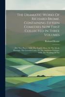 The Dramatic Works Of Richard Brome, Containing Fifteen Comedies Now First Collected In Three Volumes