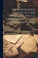 The Unpublished Letters Of Lord Byron, Ed., With A Critical Essay, By H.s. Schultess-Young