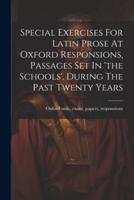 Special Exercises For Latin Prose At Oxford Responsions, Passages Set In 'The Schools', During The Past Twenty Years