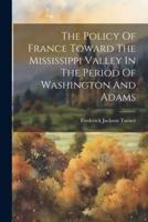 The Policy Of France Toward The Mississippi Valley In The Period Of Washington And Adams