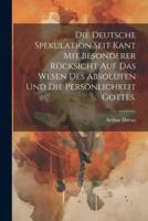 Die Deutsche Spekulation Seit Kant Mit Besonderer Rücksicht Auf Das Wesen Des Absoluten Und Die Persönlichkeit Gottes.
