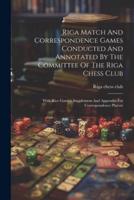 Riga Match And Correspondence Games Conducted And Annotated By The Committee Of The Riga Chess Club