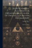 Signs & Symbols, Illustrated & Explained, In A Course Of Twelve Lectures On Freemasonry