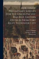 Reports Of Preliminary Surveys For The Union Pacific Railway, Eastern Division From Fort Riley To Denver City