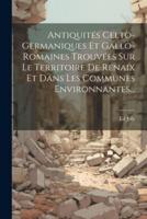 Antiquités Celto-Germaniques Et Gallo-Romaines Trouvées Sur Le Territoire De Renaix Et Dans Les Communes Environnantes...