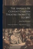 The Annals Of Covent Garden Theatre From 1732 To 1897