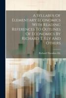 A Syllabus Of Elementary Economics With Reading References To Outlines Of Economics By Richard T. Ely And Others