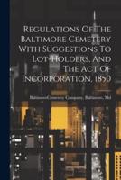 Regulations Of The Baltimore Cemetery With Suggestions To Lot-Holders, And The Act Of Incorporation, 1850