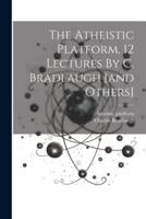 The Atheistic Platform, 12 Lectures By C. Bradlaugh [And Others]