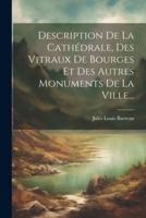 Description De La Cathédrale, Des Vitraux De Bourges Et Des Autres Monuments De La Ville...
