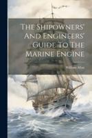 The Shipowners' And Engineers' Guide To The Marine Engine