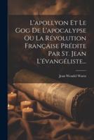 L'apollyon Et Le Gog De L'apocalypse Ou La Révolution Française Prédite Par St. Jean L'évangéliste...