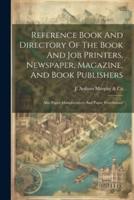 Reference Book And Directory Of The Book And Job Printers, Newspaper, Magazine, And Book Publishers