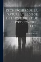 Recherches Sur La Nature Et Le Siège De L'hystérie Et De L'hypocondrie, Etc...