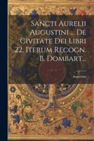 Sancti Aurelii Augustini ... De Civitate Dei Libri 22, Iterum Recogn. B. Dombart...
