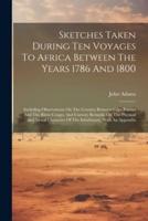Sketches Taken During Ten Voyages To Africa Between The Years 1786 And 1800