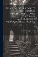 Religions De L'antiquité Considérées Principalement Dans Leurs Formes Symboliques Et Mythologiques, Volume 1...