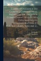 Correspondance Du Comte J. Capodistrias, Président De La Grèce, Comprenant Ses Lettres Diplomatiques, Administratives Et Particulières, Volume 2...