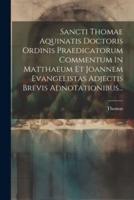 Sancti Thomae Aquinatis Doctoris Ordinis Praedicatorum Commentum In Matthaeum Et Joannem Evangelistas Adjectis Brevis Adnotationibus...