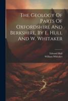 The Geology Of Parts Of Oxfordshire And Berkshire, By E. Hull And W. Whitaker